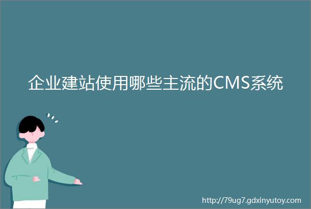 企业建站使用哪些主流的CMS系统